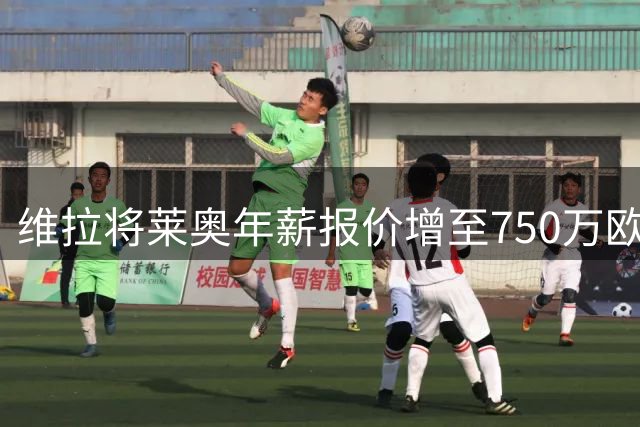 维拉将莱奥年薪报价增至750万欧 转会谈判进入最后阶段