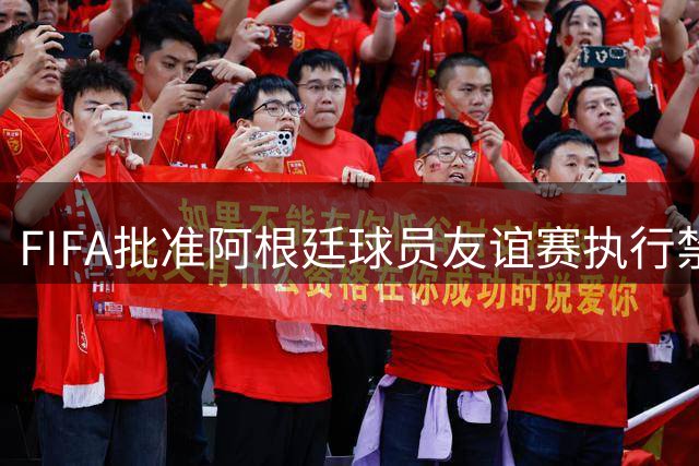 FIFA批准阿根廷球员友谊赛执行禁赛 足协仍欲上诉
